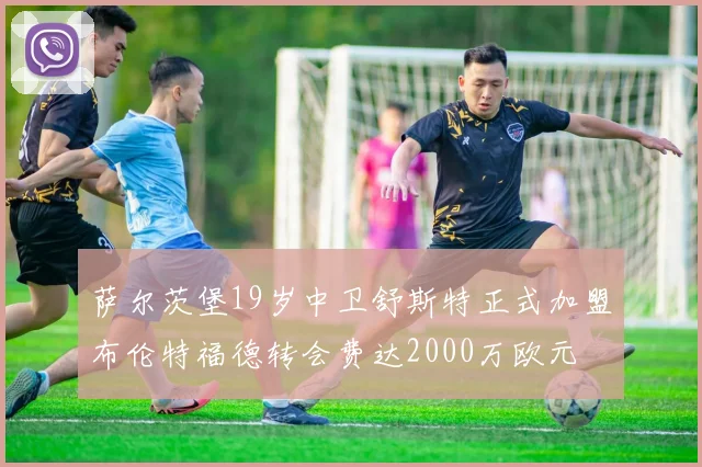 萨尔茨堡19岁中卫舒斯特正式加盟布伦特福德转会费达2000万欧元