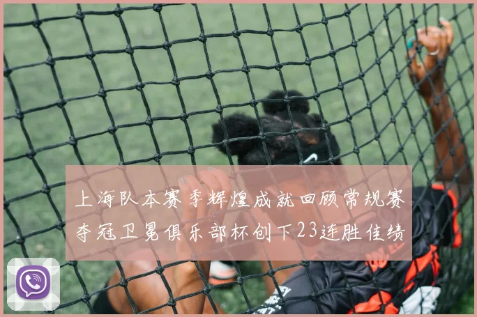 上海队本赛季辉煌成就回顾常规赛夺冠卫冕俱乐部杯创下23连胜佳绩