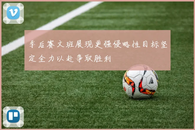 季后赛文班展现更强侵略性目标坚定全力以赴争取胜利