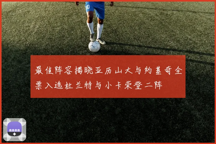 最佳阵容揭晓亚历山大与约基奇全票入选杜兰特与小卡荣登二阵