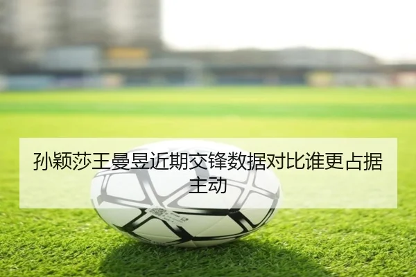 孙颖莎王曼昱近期交锋数据对比谁更占据主动