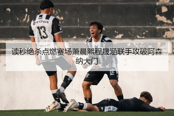 读秒绝杀点燃赛场萧晨熙程晟涵联手攻破阿森纳大门