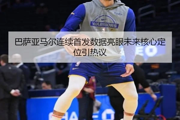 巴萨亚马尔连续首发数据亮眼未来核心定位引热议