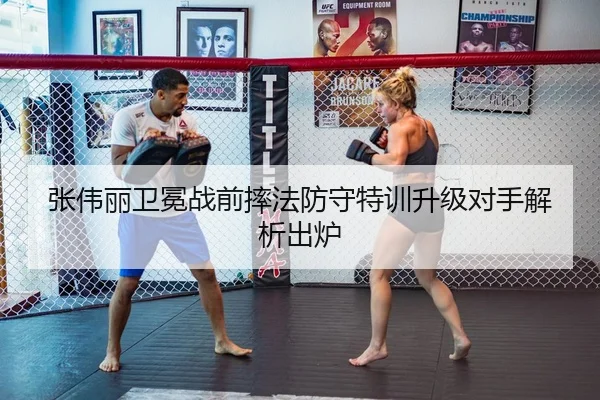 张伟丽卫冕战前摔法防守特训升级对手解析出炉