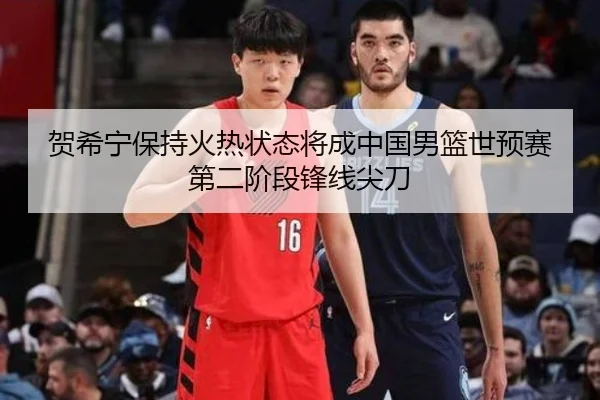 贺希宁保持火热状态将成中国男篮世预赛第二阶段锋线尖刀