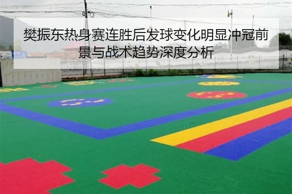 樊振东热身赛连胜后发球变化明显冲冠前景与战术趋势深度分析